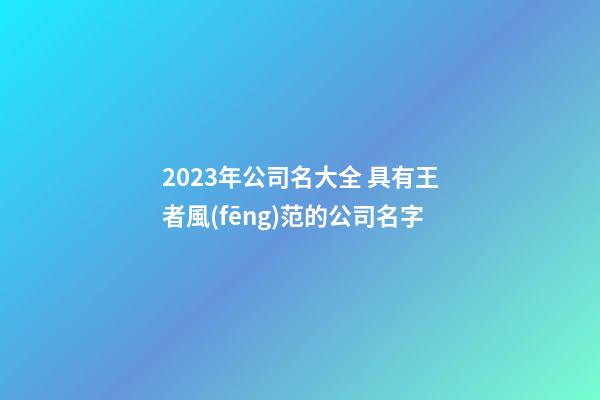 2023年公司名大全 具有王者風(fēng)范的公司名字
